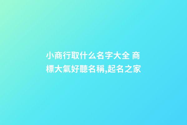 小商行取什么名字大全 商標大氣好聽名稱,起名之家-第1張-商標起名-玄機派